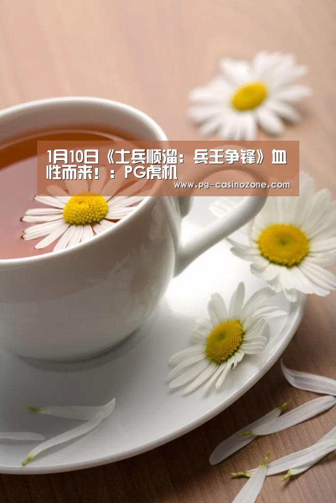 1月10日《士兵顺溜:兵王争锋》血性而来!:PG虎机(图3) PG麻将
